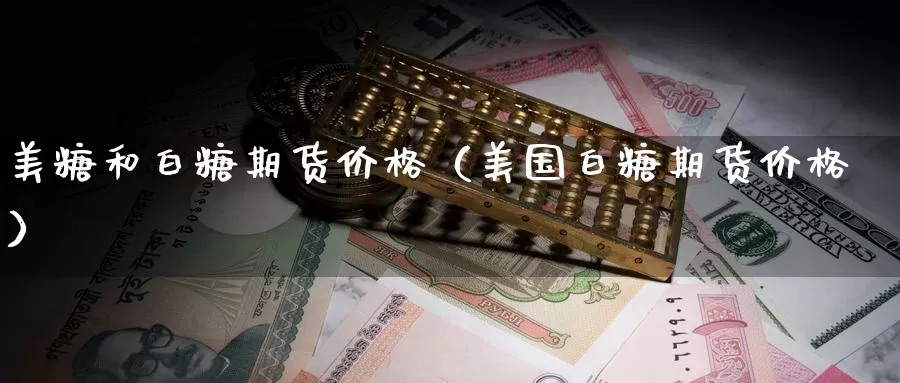 美糖和白糖期货价格（美国白糖期货价格）_https://www.gzguangze.com_原油期货_第1张