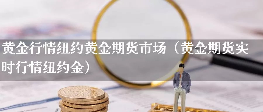 黄金行情纽约黄金期货市场（黄金期货实时行情纽约金）_https://www.gzguangze.com_国际期货_第1张