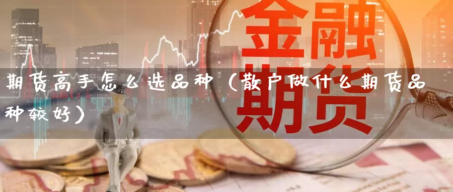 期货高手怎么选品种（散户做什么期货品种较好）_https://www.gzguangze.com_原油期货_第1张