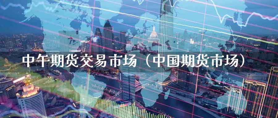 中午期货交易市场（中国期货市场）_https://www.gzguangze.com_黄金期货_第1张