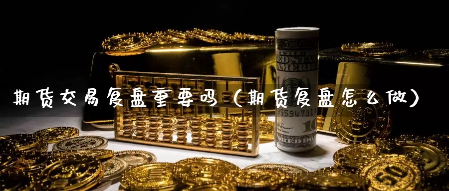 期货交易复盘重要吗（期货复盘怎么做）_https://www.gzguangze.com_黄金期货_第1张