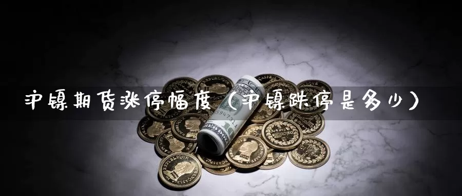 沪镍期货涨停幅度（沪镍跌停是多少）_https://www.gzguangze.com_黄金期货_第1张