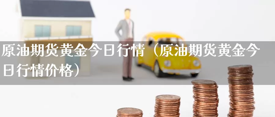 原油期货黄金今日行情（原油期货黄金今日行情价格）_https://www.gzguangze.com_商品期货_第1张