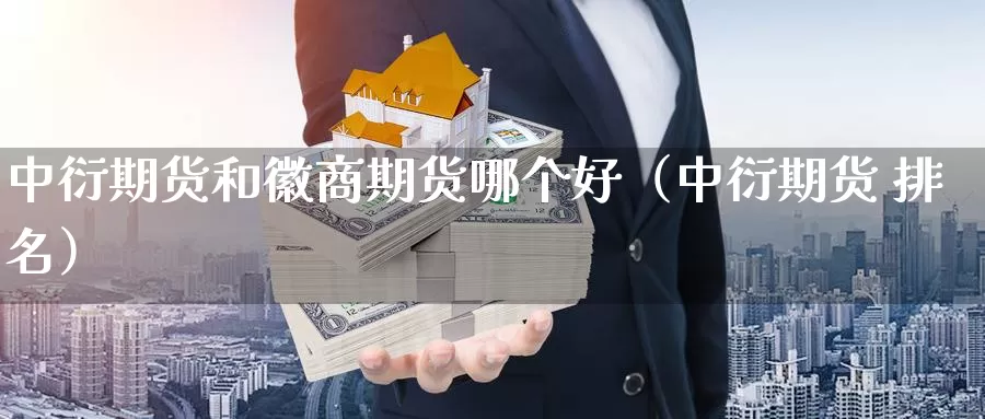 中衍期货和徽商期货哪个好（中衍期货 排名）_https://www.gzguangze.com_国际期货_第1张