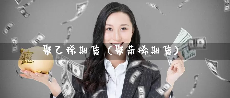 聚乙稀期货（聚苯烯期货）_https://www.gzguangze.com_商品期货_第1张