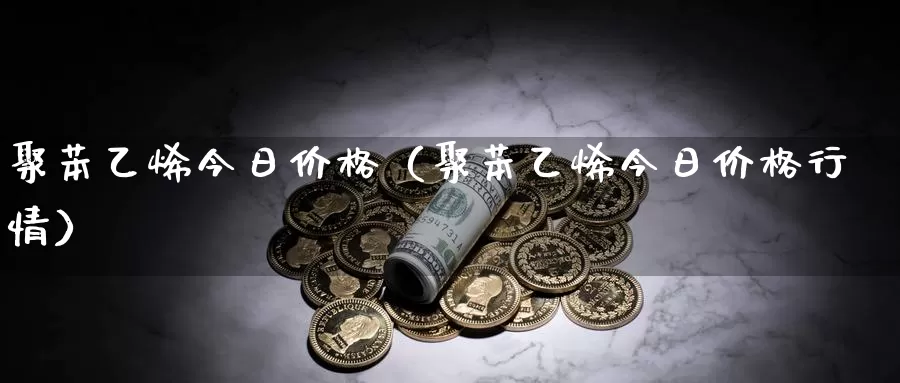 聚苯乙烯今日价格（聚苯乙烯今日价格行情）_https://www.gzguangze.com_黄金期货_第1张