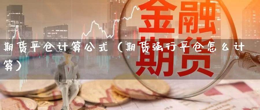 期货平仓计算公式（期货强行平仓怎么计算）_https://www.gzguangze.com_原油期货_第1张