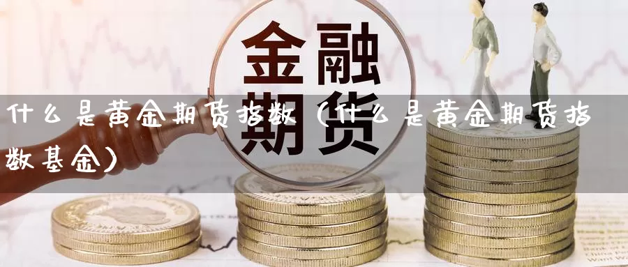 什么是黄金期货指数（什么是黄金期货指数基金）_https://www.gzguangze.com_国际期货_第1张