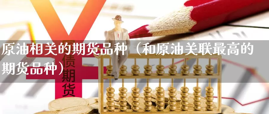 原油相关的期货品种（和原油关联最高的期货品种）_https://www.gzguangze.com_国际期货_第1张