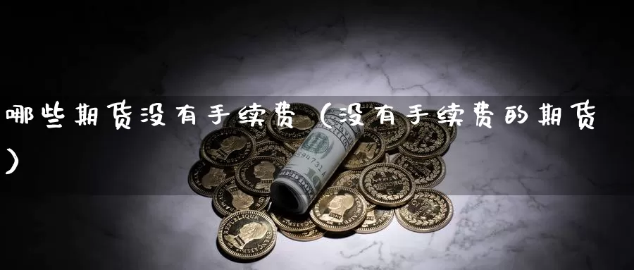 哪些期货没有手续费（没有手续费的期货）_https://www.gzguangze.com_黄金期货_第1张