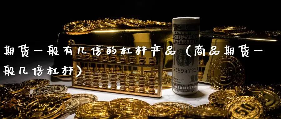 期货一般有几倍的杠杆产品（商品期货一般几倍杠杆）_https://www.gzguangze.com_外盘期货_第1张