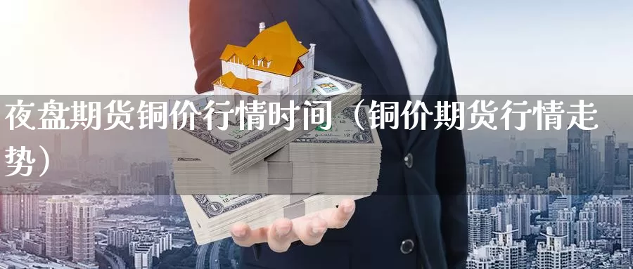 夜盘期货铜价行情时间（铜价期货行情走势）_https://www.gzguangze.com_黄金期货_第1张