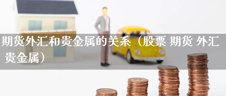 期货外汇和贵金属的关系（股票 期货 外汇 贵金属）_https://www.gzguangze.com_黄金期货_第1张