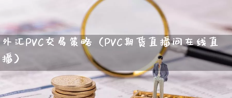 外汇PVC交易策略（PVC期货直播间在线直播）_https://www.gzguangze.com_原油期货_第1张