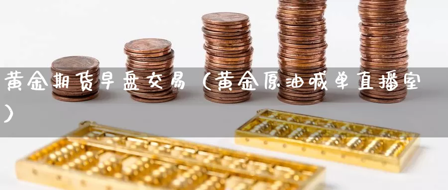 黄金期货早盘交易（黄金原油喊单直播室）_https://www.gzguangze.com_商品期货_第1张