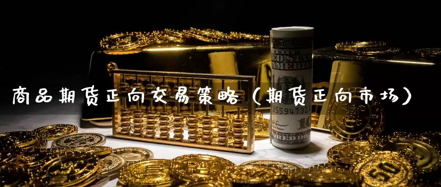 商品期货正向交易策略（期货正向市场）_https://www.gzguangze.com_国际期货_第1张