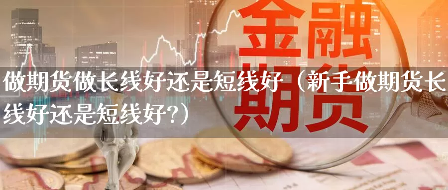 做期货做长线好还是短线好（新手做期货长线好还是短线好?）_https://www.gzguangze.com_黄金期货_第1张