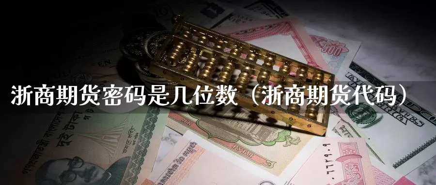 浙商期货密码是几位数（浙商期货代码）_https://www.gzguangze.com_商品期货_第1张