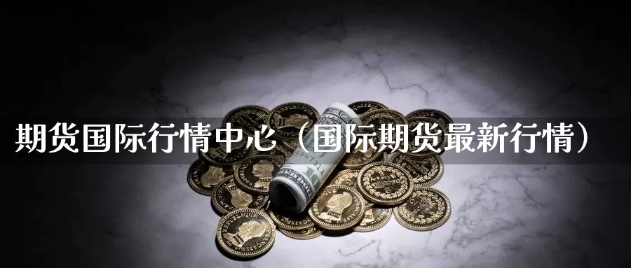 期货国际行情中心（国际期货最新行情）_https://www.gzguangze.com_黄金期货_第1张