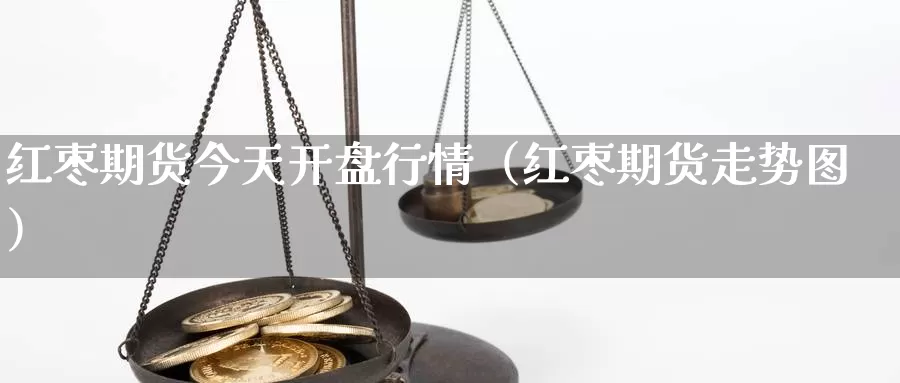 红枣期货今天开盘行情（红枣期货走势图）_https://www.gzguangze.com_原油期货_第1张