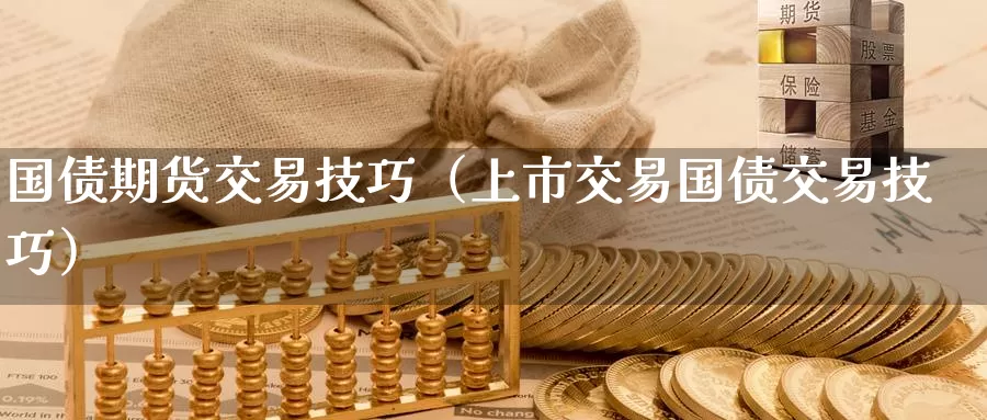 国债期货交易技巧（上市交易国债交易技巧）_https://www.gzguangze.com_黄金期货_第1张