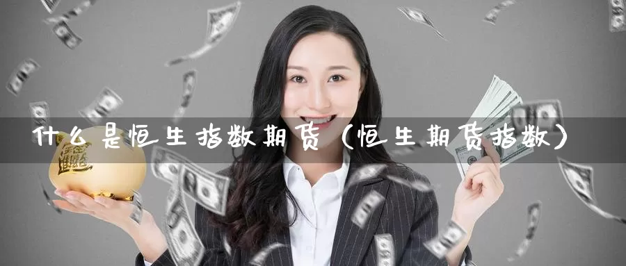 什么是恒生指数期货（恒生期货指数）_https://www.gzguangze.com_国际期货_第1张