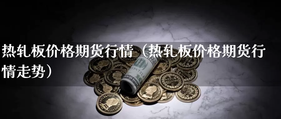 热轧板价格期货行情（热轧板价格期货行情走势）_https://www.gzguangze.com_外盘期货_第1张