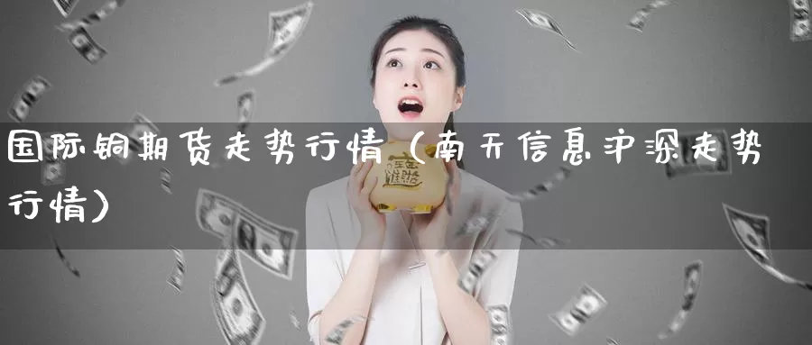 国际铜期货走势行情（南天信息沪深走势行情）_https://www.gzguangze.com_黄金期货_第1张