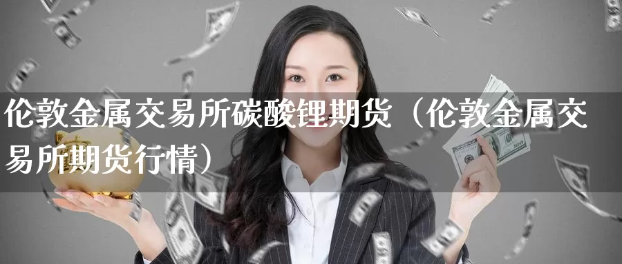 伦敦金属交易所碳酸锂期货（伦敦金属交易所期货行情）_https://www.gzguangze.com_原油期货_第1张