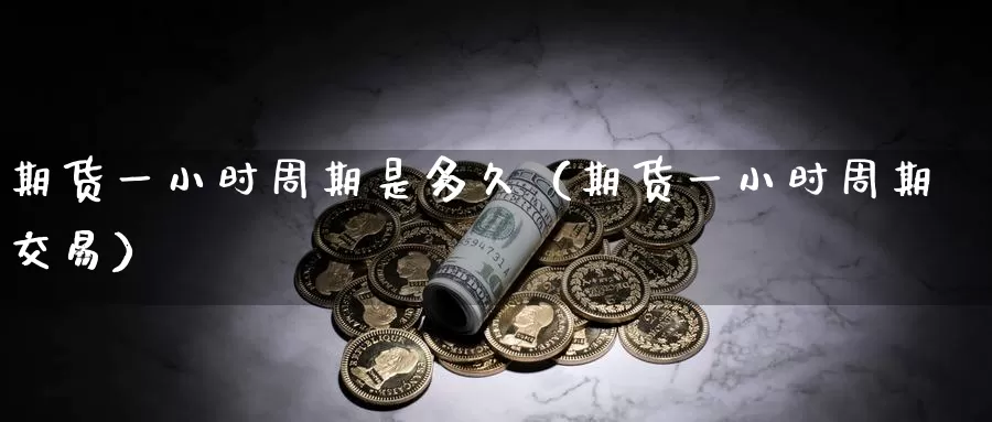 期货一小时周期是多久（期货一小时周期交易）_https://www.gzguangze.com_外盘期货_第1张