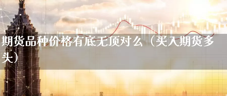 期货品种价格有底无顶对么（买入期货多头）_https://www.gzguangze.com_原油期货_第1张