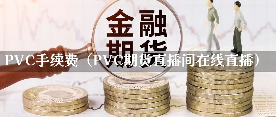 PVC手续费（PVC期货直播间在线直播）_https://www.gzguangze.com_国际期货_第1张