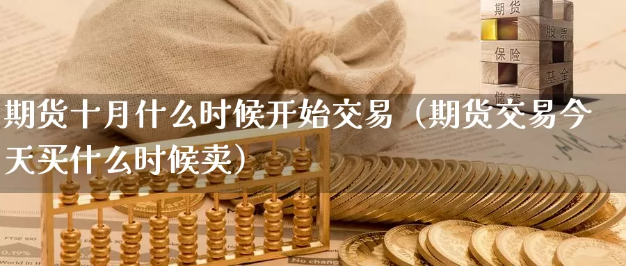 期货十月什么时候开始交易（期货交易今天买什么时候卖）_https://www.gzguangze.com_商品期货_第1张