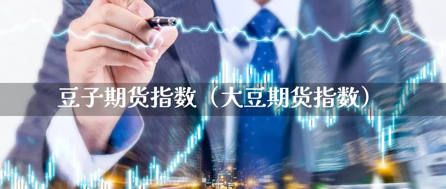 豆子期货指数（大豆期货指数）_https://www.gzguangze.com_黄金期货_第1张