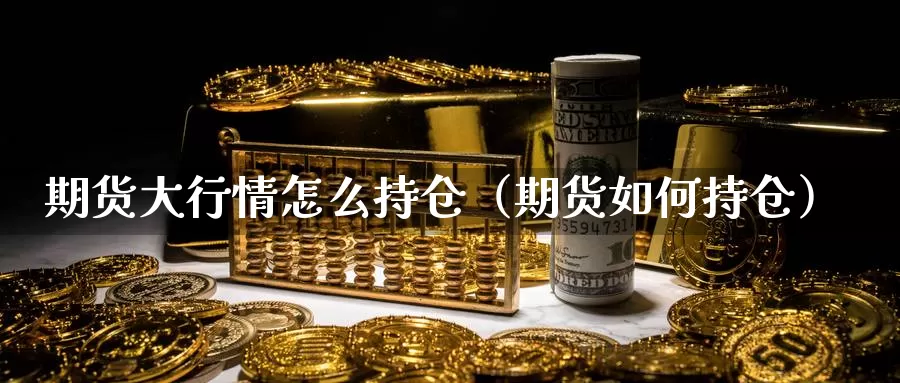 期货大行情怎么持仓（期货如何持仓）_https://www.gzguangze.com_商品期货_第1张