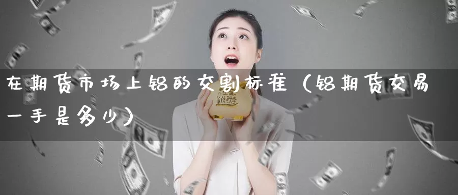 在期货市场上铝的交割标准（铝期货交易一手是多少）_https://www.gzguangze.com_国际期货_第1张