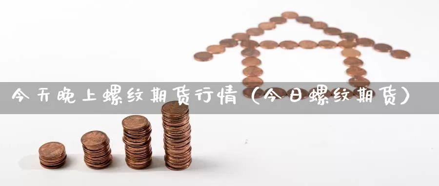 今天晚上螺纹期货行情（今日螺纹期货）_https://www.gzguangze.com_黄金期货_第1张