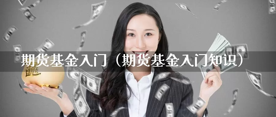 期货基金入门（期货基金入门知识）_https://www.gzguangze.com_外盘期货_第1张