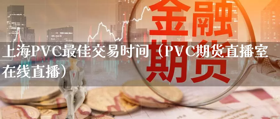 上海PVC最佳交易时间（PVC期货直播室在线直播）_https://www.gzguangze.com_商品期货_第1张