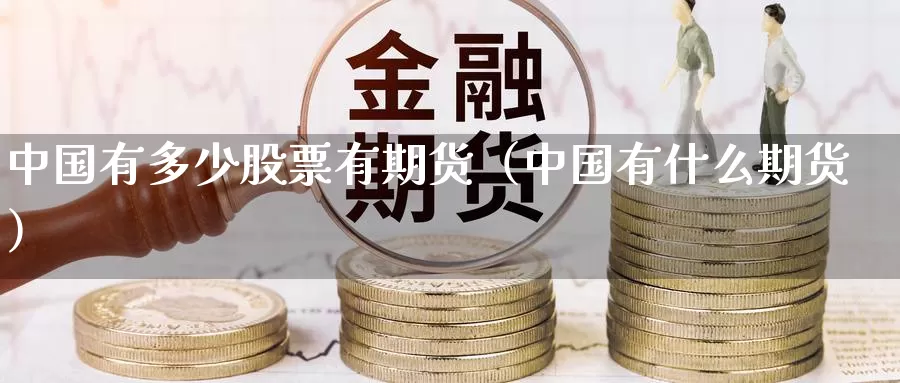 中国有多少股票有期货（中国有什么期货）_https://www.gzguangze.com_国际期货_第1张