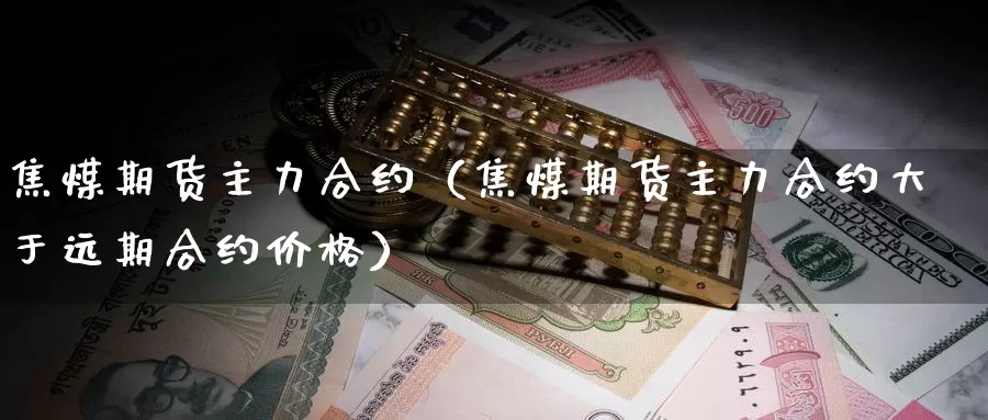 焦煤期货主力合约（焦煤期货主力合约大于远期合约价格）_https://www.gzguangze.com_黄金期货_第1张