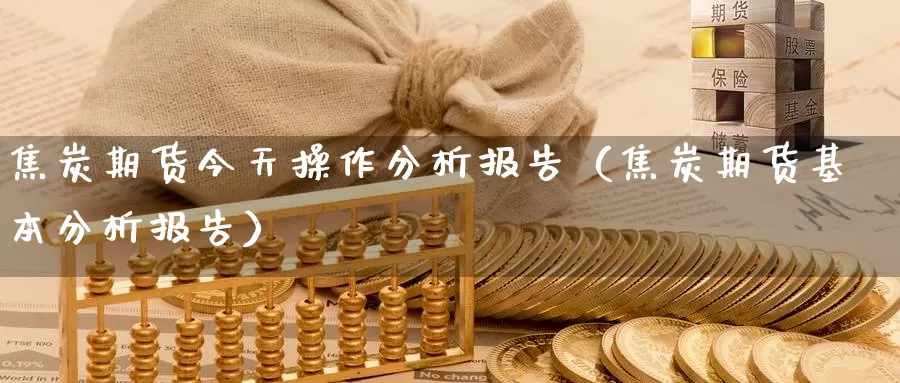 焦炭期货今天操作分析报告（焦炭期货基本分析报告）_https://www.gzguangze.com_黄金期货_第1张