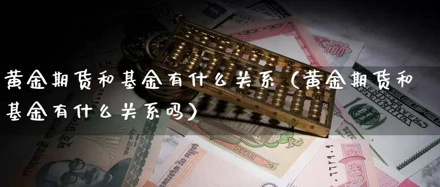 黄金期货和基金有什么关系（黄金期货和基金有什么关系吗）_https://www.gzguangze.com_黄金期货_第1张