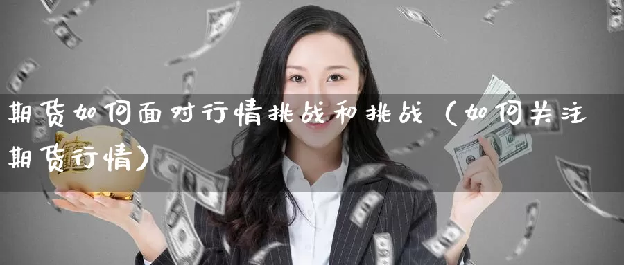 期货如何面对行情挑战和挑战（如何关注期货行情）_https://www.gzguangze.com_外盘期货_第1张