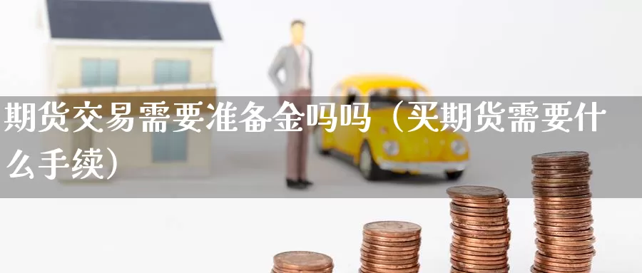 期货交易需要准备金吗吗（买期货需要什么手续）_https://www.gzguangze.com_黄金期货_第1张