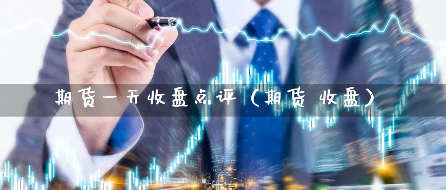 期货一天收盘点评（期货 收盘）_https://www.gzguangze.com_外盘期货_第1张