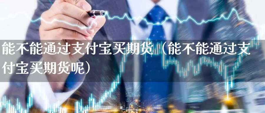 能不能通过支付宝买期货（能不能通过支付宝买期货呢）_https://www.gzguangze.com_外盘期货_第1张