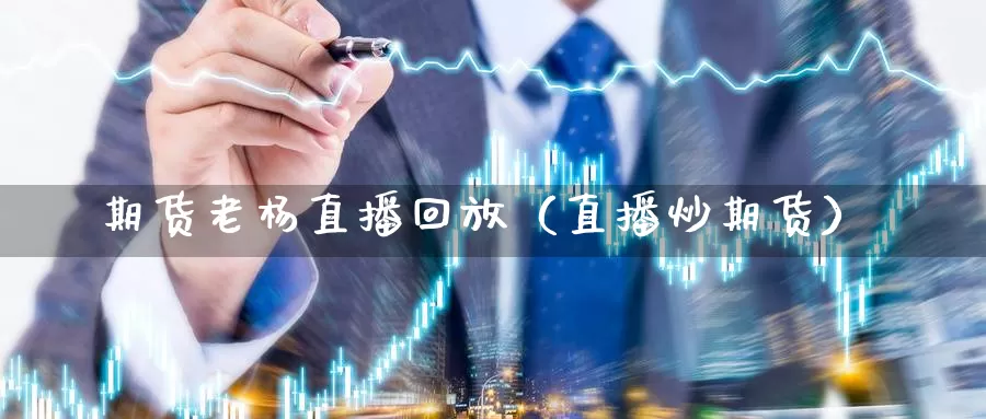 期货老杨直播回放（直播炒期货）_https://www.gzguangze.com_外盘期货_第1张