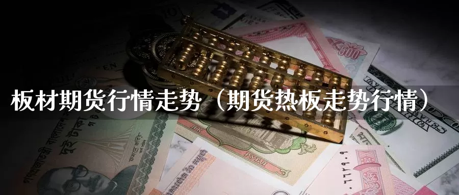 板材期货行情走势（期货热板走势行情）_https://www.gzguangze.com_商品期货_第1张