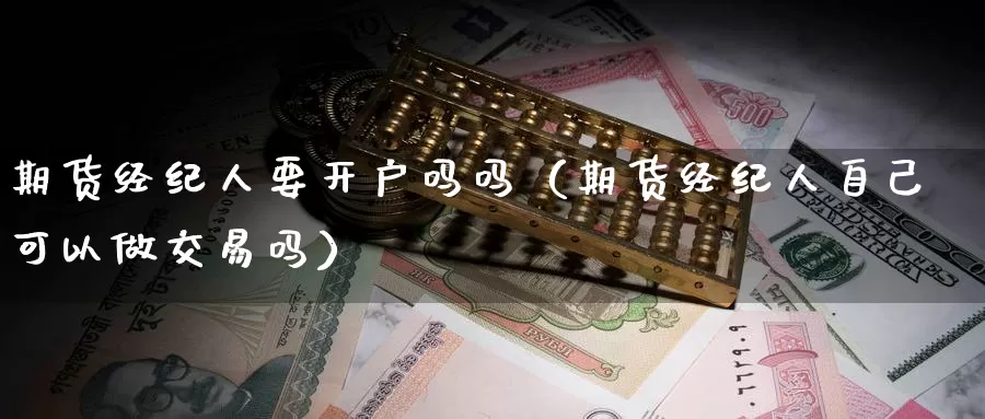 期货经纪人要开户吗吗（期货经纪人自己可以做交易吗）_https://www.gzguangze.com_国际期货_第1张